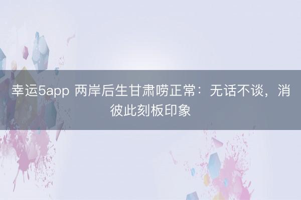幸運(yùn)5app 兩岸后生甘肅嘮正常:無(wú)話(huà)不談,消彼此刻板印象