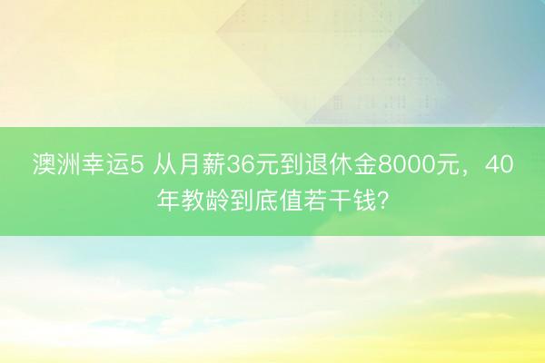 澳洲幸運5 從月薪36元到退休金8000元，40年教齡到底值若干錢？