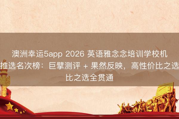 澳洲幸運(yùn)5app 2026 英語(yǔ)雅念念培訓(xùn)學(xué)校機(jī)構(gòu)口碑推選名次榜:巨擘測(cè)評(píng) + 果然反映,高性?xún)r(jià)比之選全貫通