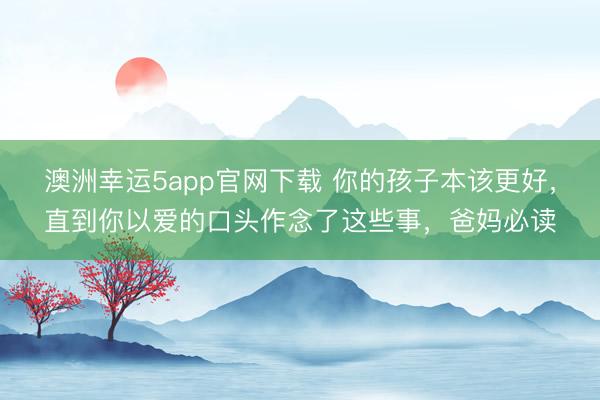 澳洲幸運5app官網下載 你的孩子本該更好，直到你以愛的口頭作念了這些事，爸媽必讀