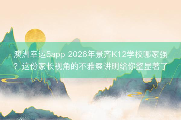 澳洲幸運(yùn)5app 2026年景齊K12學(xué)校哪家強(qiáng)?這份家長視角的不雅察講明給你整顯著了