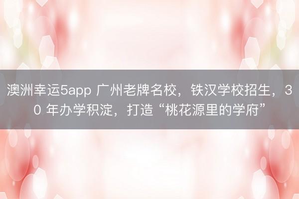 澳洲幸運5app 廣州老牌名校，鐵漢學(xué)校招生，30 年辦學(xué)積淀，打造 “桃花源里的學(xué)府”