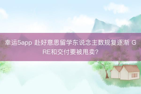 幸運5app 赴好意思留學東說念主數規復逐漸 GRE和交付要被甩賣？