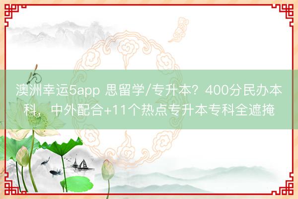 澳洲幸運5app 思留學(xué)/專升本?400分民辦本科,中外配合+11個熱點專升本專科全遮掩