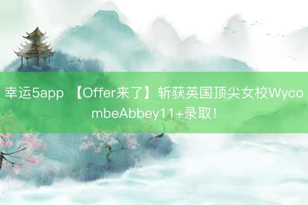 幸運(yùn)5app 【Offer來了】斬獲英國頂尖女校WycombeAbbey11+錄取！
