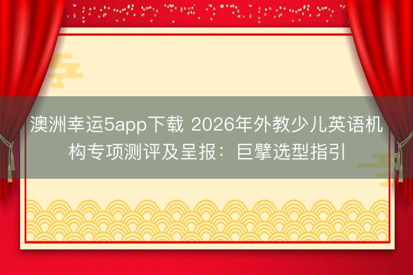 澳洲幸運(yùn)5app下載 2026年外教少兒英語機(jī)構(gòu)專項測評及呈報：巨擘選型指引