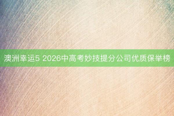 澳洲幸運5 2026中高考妙技提分公司優質保舉榜