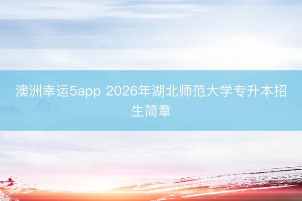 澳洲幸運(yùn)5app 2026年湖北師范大學(xué)專(zhuān)升本招生簡(jiǎn)章