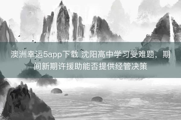 澳洲幸運5app下載 沈陽高中學(xué)習受難題,期間新期許援助能否提供經(jīng)管決策