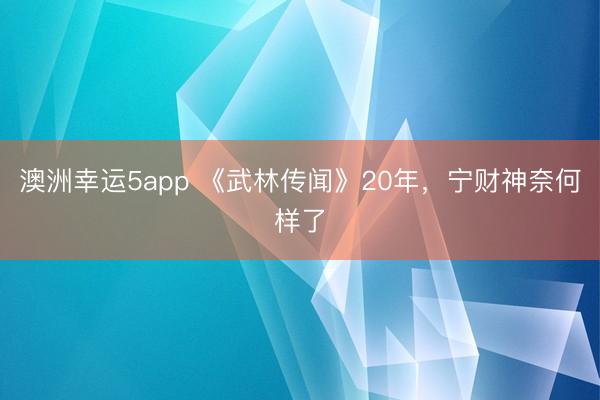 澳洲幸運5app 《武林傳聞》20年，寧財神奈何樣了