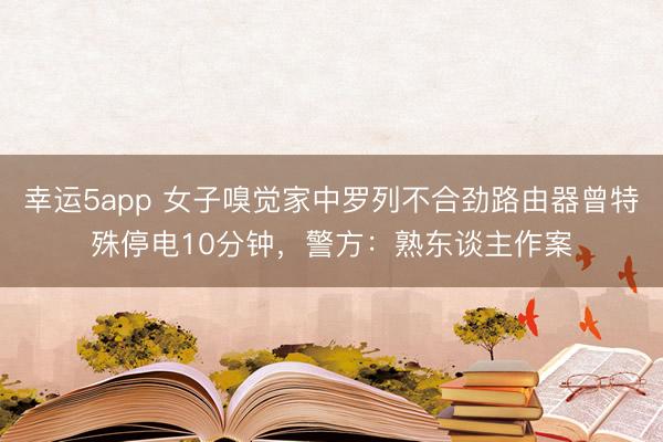 幸運5app 女子嗅覺家中羅列不合勁路由器曾特殊停電10分鐘，警方：熟東談主作案