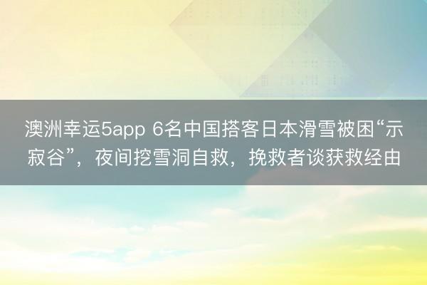 澳洲幸運5app 6名中國搭客日本滑雪被困“示寂谷”，夜間挖雪洞自救，挽救者談獲救經由