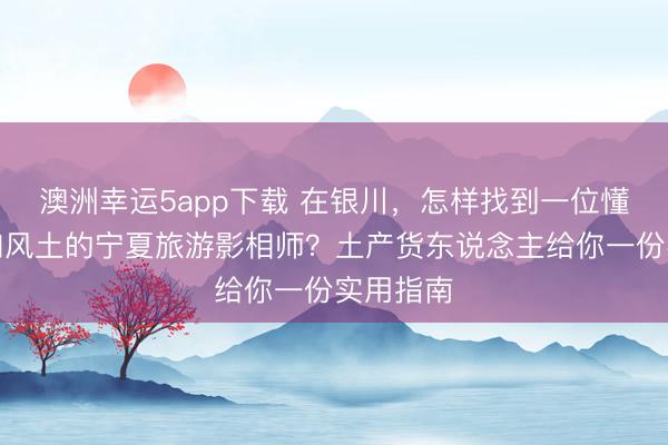 澳洲幸運5app下載 在銀川,怎樣找到一位懂光影、知風土的寧夏旅游影相師?土產貨東說念主給你一份實用指南