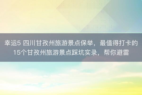 幸運(yùn)5 四川甘孜州旅游景點(diǎn)保舉,最值得打卡的15個(gè)甘孜州旅游景點(diǎn)踩坑實(shí)錄,幫你避雷