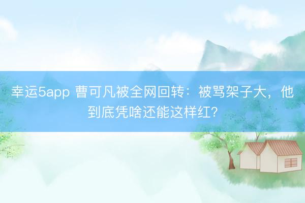 幸運(yùn)5app 曹可凡被全網(wǎng)回轉(zhuǎn)：被罵架子大，他到底憑啥還能這樣紅？