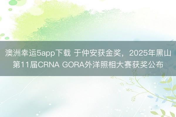 澳洲幸運(yùn)5app下載 于仲安獲金獎(jiǎng),2025年黑山第11屆CRNA GORA外洋照相大賽獲獎(jiǎng)公布
