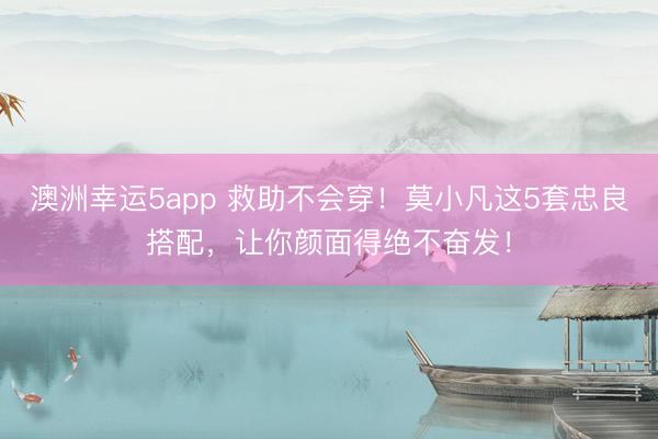 澳洲幸運5app 救助不會穿!莫小凡這5套忠良搭配,讓你顏面得絕不奮發!