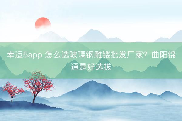 幸運5app 怎么選玻璃鋼雕鏤批發廠家？曲陽錦通是好選拔