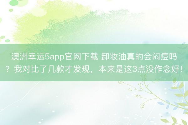 澳洲幸運5app官網下載 卸妝油真的會悶痘嗎?我對比了幾款才發現,本來是這3點沒作念好!