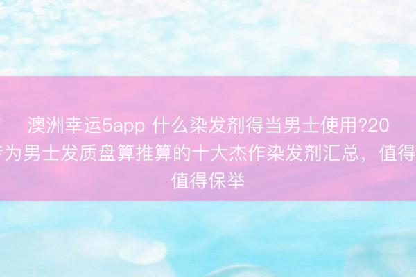 澳洲幸運5app 什么染發劑得當男士使用?2026專為男士發質盤算推算的十大杰作染發劑匯總,值得保舉