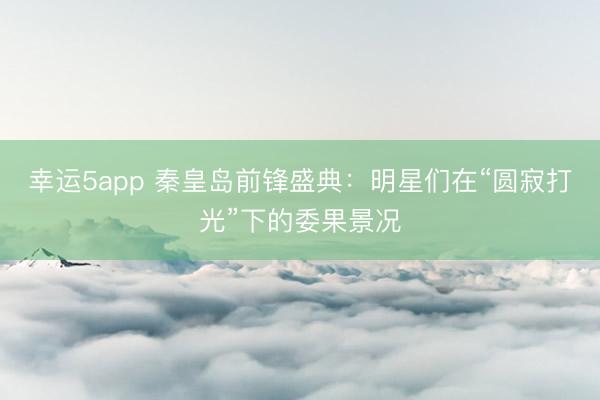 幸運5app 秦皇島前鋒盛典:明星們在“圓寂打光”下的委果景況