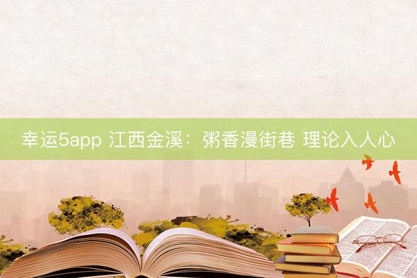 幸運5app 江西金溪：粥香漫街巷 理論入人心