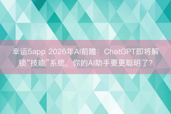 幸運5app 2026年AI前瞻：ChatGPT即將解鎖“技能”系統，你的AI助手要更聰明了？