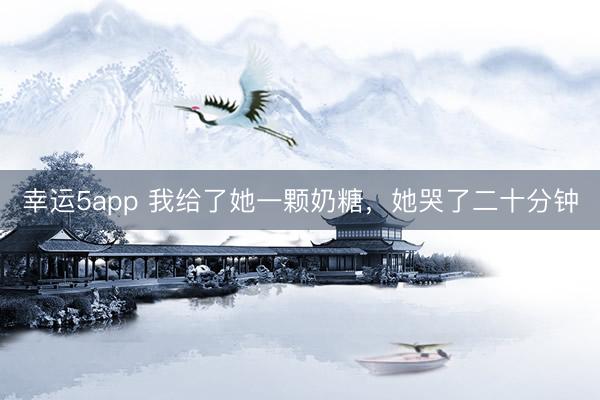 幸運5app 我給了她一顆奶糖，她哭了二十分鐘