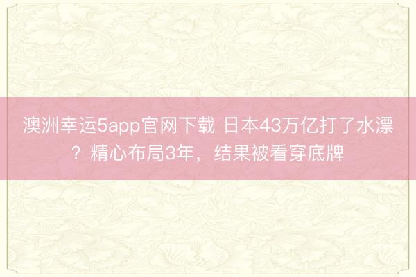 澳洲幸運5app官網(wǎng)下載 日本43萬億打了水漂？精心布局3年，結(jié)果被看穿底牌