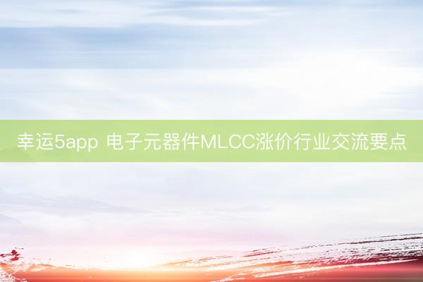 幸運5app 電子元器件MLCC漲價行業交流要點