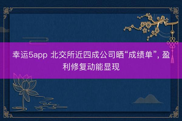 幸運5app 北交所近四成公司曬“成績單”, 盈利修復動能顯現(xiàn)