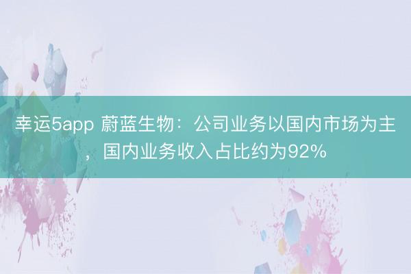幸運5app 蔚藍(lán)生物:公司業(yè)務(wù)以國內(nèi)市場為主,國內(nèi)業(yè)務(wù)收入占比約為92%