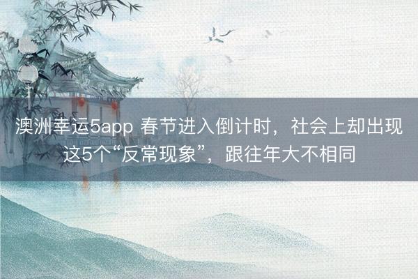 澳洲幸運5app 春節(jié)進(jìn)入倒計時,社會上卻出現(xiàn)這5個“反常現(xiàn)象”,跟往年大不相同