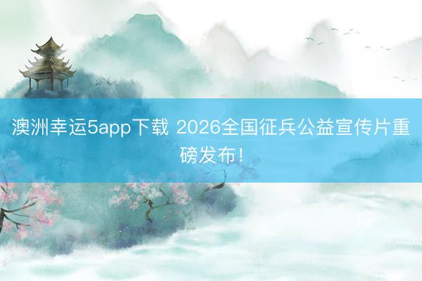 澳洲幸運5app下載 2026全國征兵公益宣傳片重磅發布！