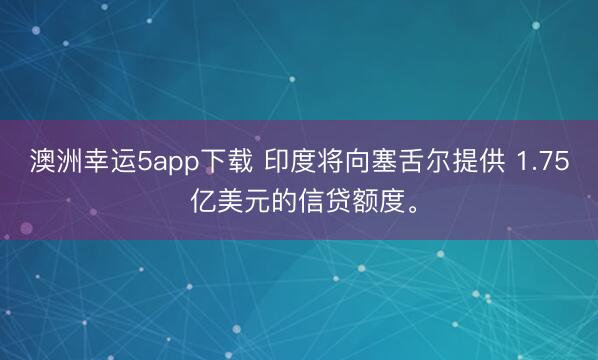 澳洲幸運5app下載 印度將向塞舌爾提供 1.75 億美元的信貸額度。