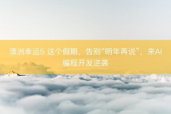 澳洲幸運(yùn)5 這個(gè)假期，告別“明年再說(shuō)”，來(lái)AI編程開(kāi)發(fā)逆襲