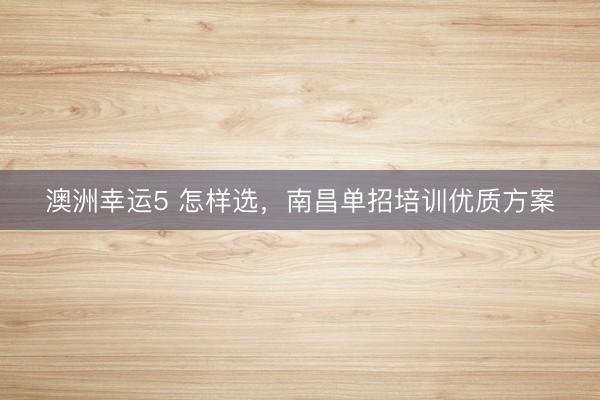 澳洲幸運5 怎樣選，南昌單招培訓優質方案