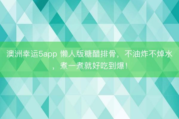 澳洲幸運5app 懶人版糖醋排骨，不油炸不焯水，煮一煮就好吃到爆！
