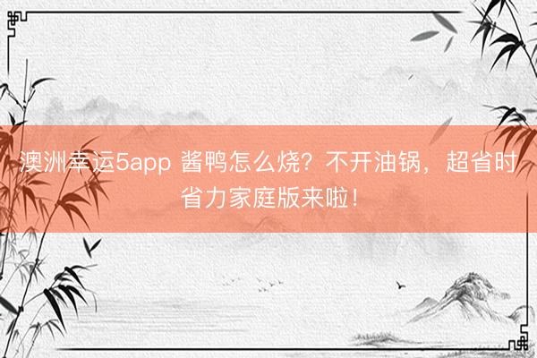 澳洲幸運5app 醬鴨怎么燒?不開油鍋,超省時省力家庭版來啦!