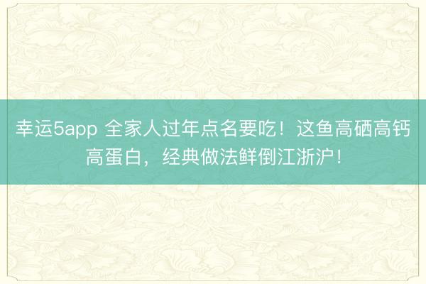 幸運5app 全家人過年點名要吃!這魚高硒高鈣高蛋白,經典做法鮮倒江浙滬!