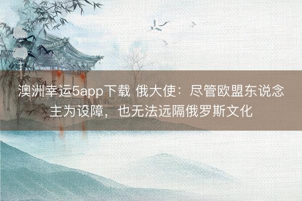澳洲幸運5app下載 俄大使：盡管歐盟東說念主為設障，也無法遠隔俄羅斯文化