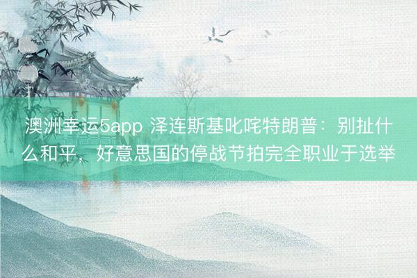 澳洲幸運5app 澤連斯基叱咤特朗普：別扯什么和平，好意思國的停戰節拍完全職業于選舉