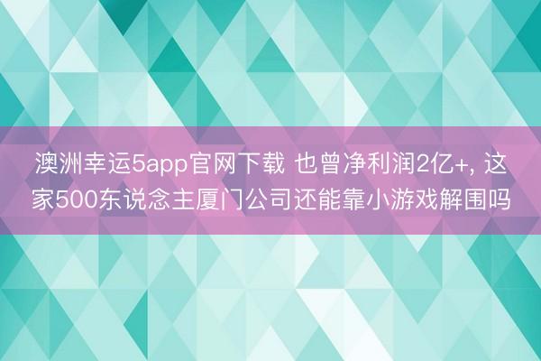 澳洲幸運5app官網(wǎng)下載 也曾凈利潤2億+, 這家500東說念主廈門公司還能靠小游戲解圍嗎
