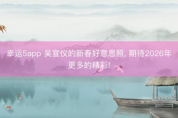 幸運5app 吳宣儀的新春好意思照, 期待2026年更多的精彩!