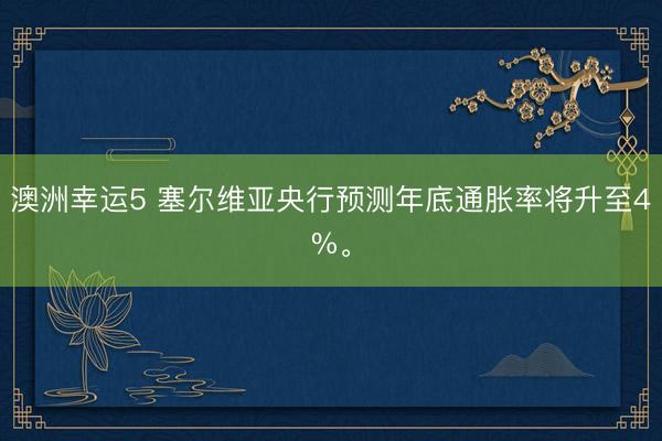 澳洲幸運5 塞爾維亞央行預測年底通脹率將升至4%。