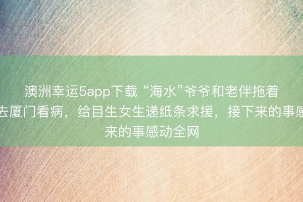 澳洲幸運5app下載 “海水”爺爺和老伴拖著編織袋去廈門看病，給目生女生遞紙條求援，接下來的事感動全網