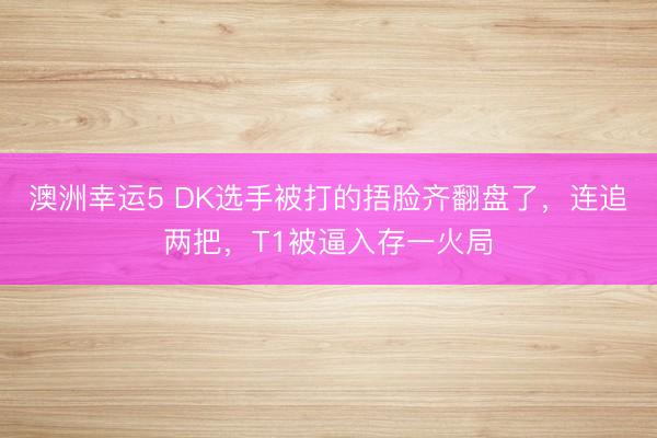 澳洲幸運(yùn)5 DK選手被打的捂臉齊翻盤了，連追兩把，T1被逼入存一火局