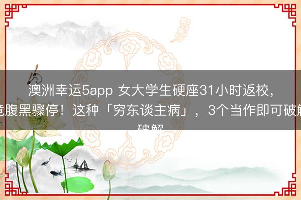 澳洲幸運(yùn)5app 女大學(xué)生硬座31小時(shí)返校，竟腹黑驟停！這種「窮東談主病」，3個(gè)當(dāng)作即可破解