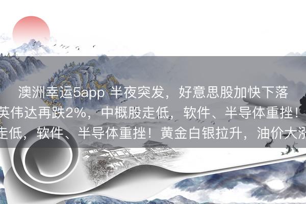 澳洲幸運5app 半夜突發，好意思股加快下落，談指跳水超700點，英偉達再跌2%，中概股走低，軟件、半導體重挫！黃金白銀拉升，油價大漲