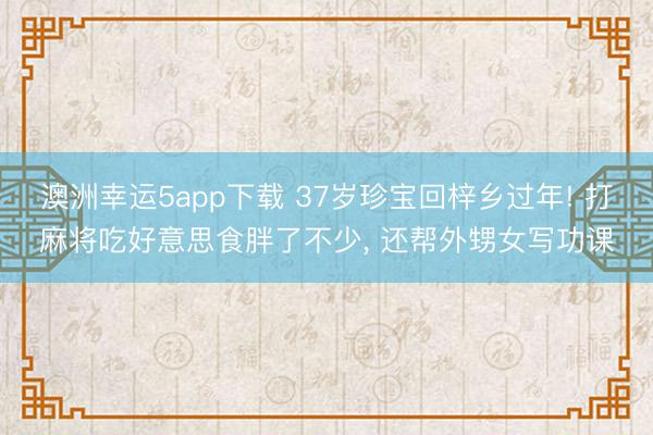 澳洲幸運(yùn)5app下載 37歲珍寶回梓鄉(xiāng)過年! 打麻將吃好意思食胖了不少, 還幫外甥女寫功課